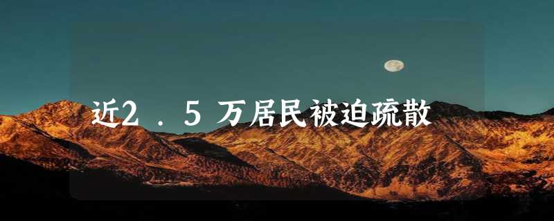 近2.5万居民被迫疏散