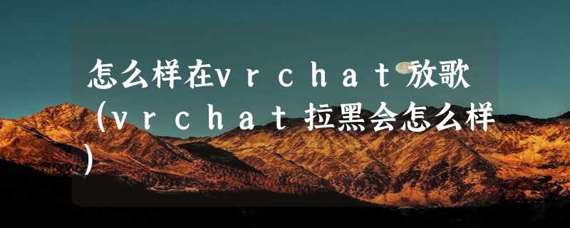 怎么样在vrchat放歌（vrchat拉黑会怎么样）