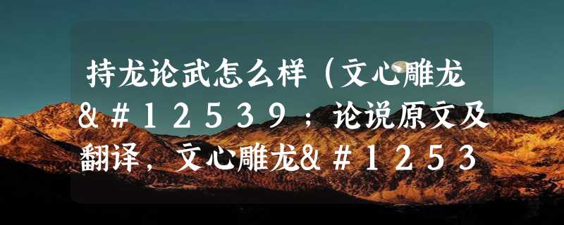 持龙论武怎么样（文心雕龙・论说原文及翻译,文心雕龙・论说原文及翻译）