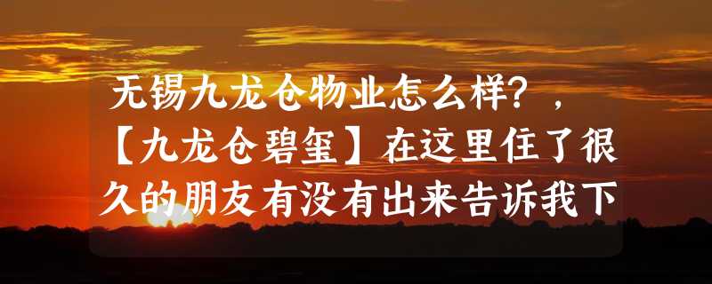 无锡九龙仓物业怎么样?，【九龙仓碧玺】在这里住了很久的朋友有没有出来告诉我下小区住下来感觉怎么样