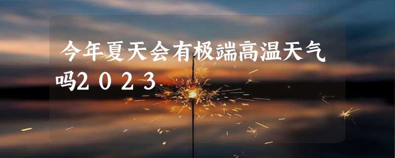 今年夏天会有极端高温天气吗2023