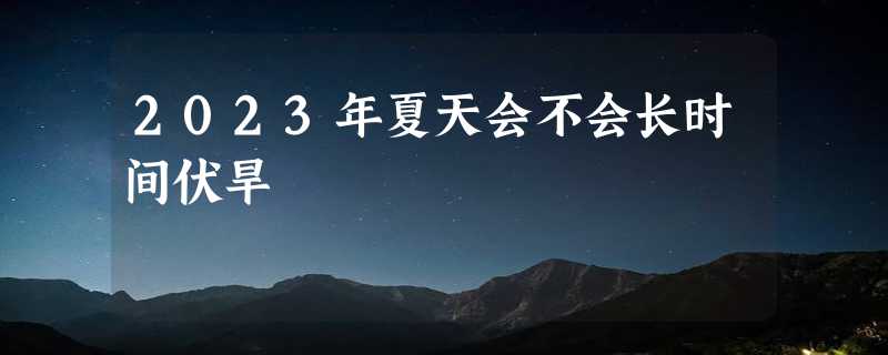 2023年夏天会不会长时间伏旱