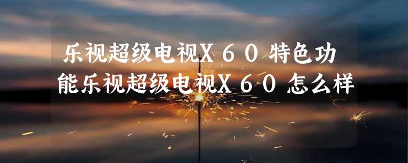 乐视超级电视X60特色功能乐视超级电视X60怎么样