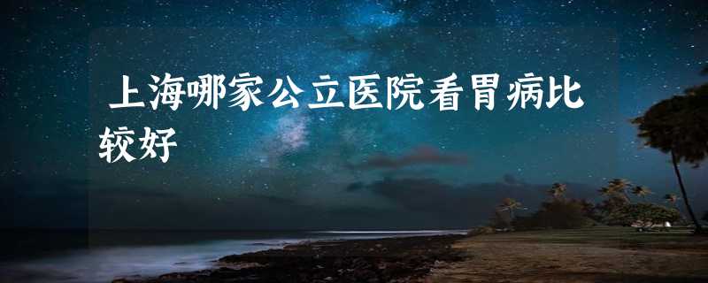 上海哪家公立医院看胃病比较好