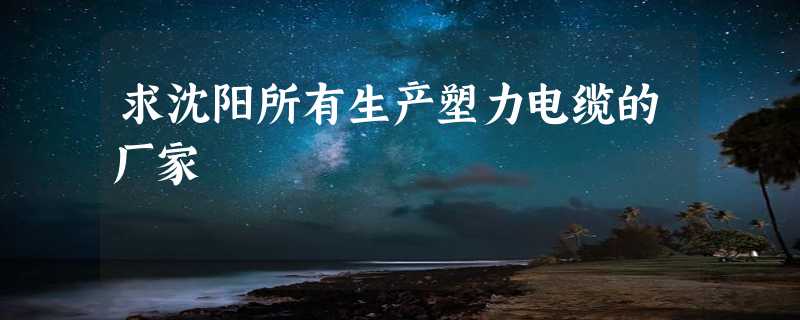 求沈阳所有生产塑力电缆的厂家