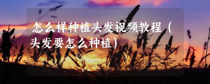 怎么样种植头发视频教程（头发要怎么种植）