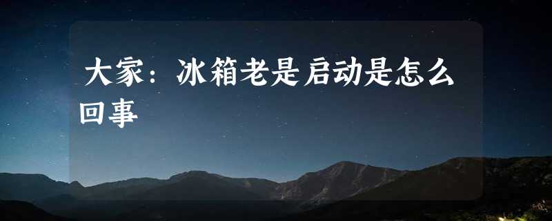 大家：冰箱老是启动是怎么回事