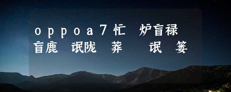 oppoa7忙聵炉盲禄聙盲鹿聢氓陇聞莽聬聠氓聶篓