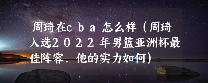 周琦在cba怎么样（周琦入选2022年男篮亚洲杯最佳阵容，他的实力如何）