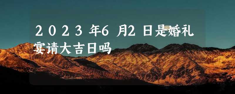 2023年6月2日是婚礼宴请大吉日吗