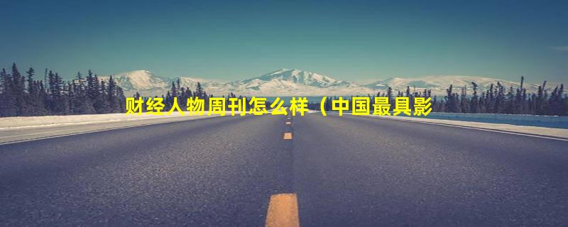 财经人物周刊怎么样（中国最具影响力财经杂志是）