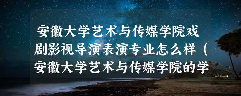 安徽大学艺术与传媒学院戏剧影视导演表演专业怎么样（安徽大学艺术与传媒学院的学院简介）