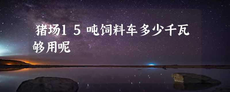 猪场15吨饲料车多少千瓦够用呢