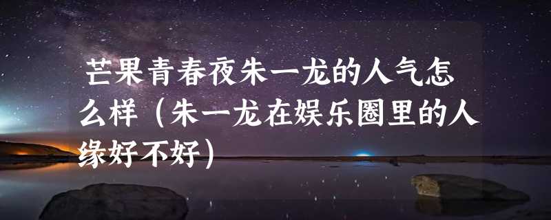 芒果青春夜朱一龙的人气怎么样（朱一龙在娱乐圈里的人缘好不好）