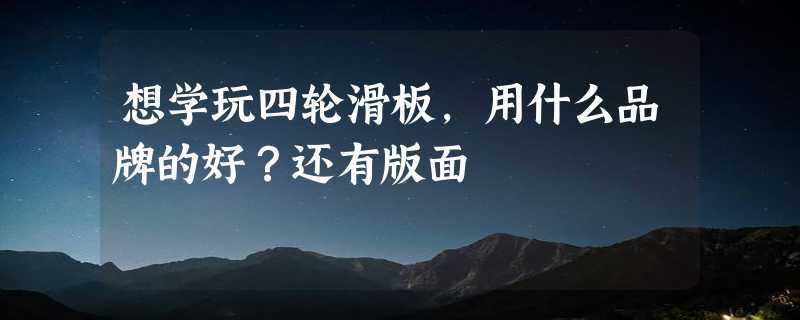 想学玩四轮滑板，用什么品牌的好？还有版面