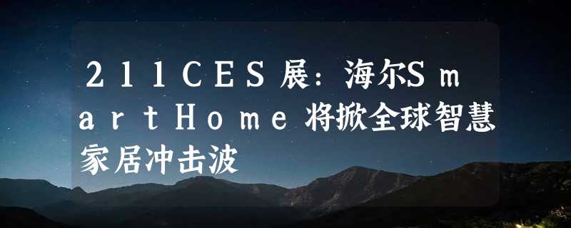 211CES展：海尔SmartHome将掀全球智慧家居冲击波