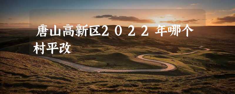 唐山高新区2022年哪个村平改