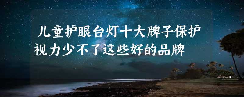 儿童护眼台灯十大牌子保护视力少不了这些好的品牌