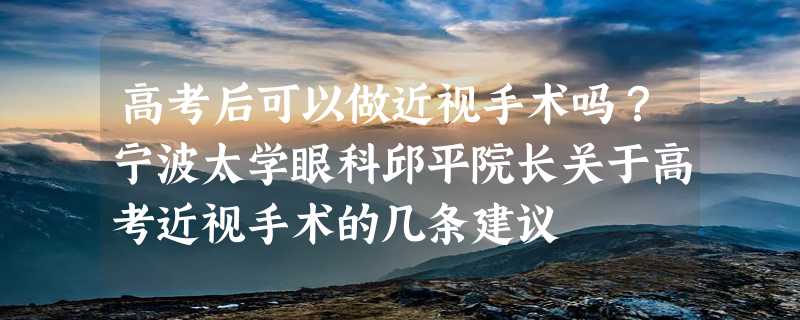 高考后可以做近视手术吗？宁波太学眼科邱平院长关于高考近视手术的几条建议