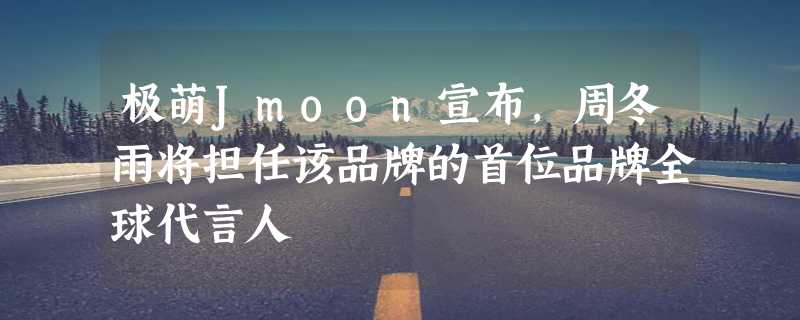 极萌Jmoon宣布，周冬雨将担任该品牌的首位品牌全球代言人