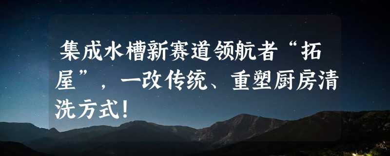 集成水槽新赛道领航者“拓屋”，一改传统、重塑厨房清洗方式！