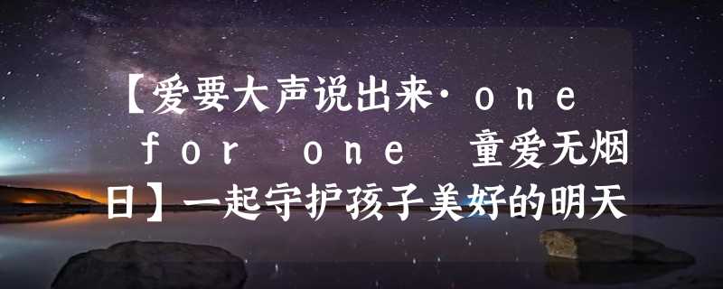 【爱要大声说出来·one for one 童爱无烟日】一起守护孩子美好的明天