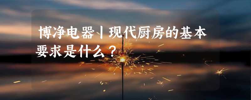 博净电器丨现代厨房的基本要求是什么？