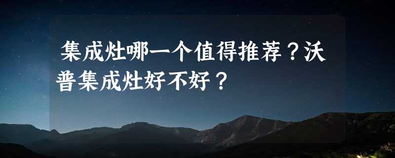 集成灶哪一个值得推荐？沃普集成灶好不好？