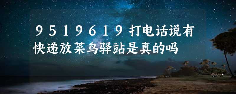 9519619打电话说有快递放菜鸟驿站是真的吗