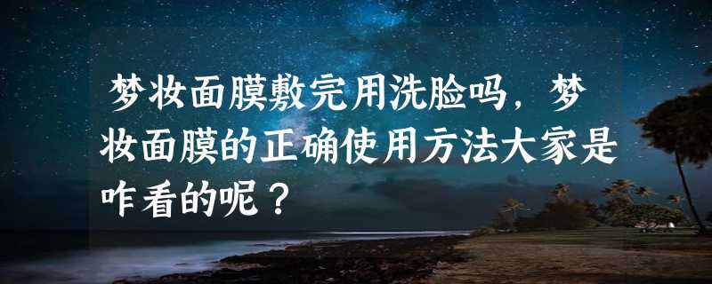 梦妆面膜敷完用洗脸吗，梦妆面膜的正确使用方法大家是咋看的呢？