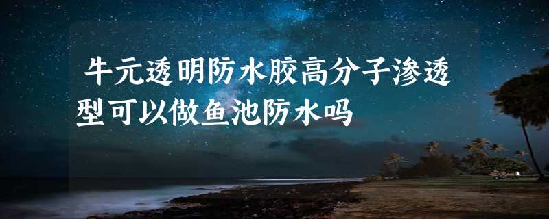 牛元透明防水胶高分子渗透型可以做鱼池防水吗