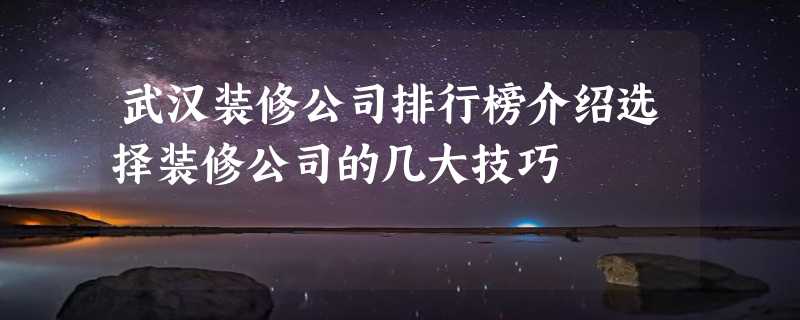 武汉装修公司排行榜介绍选择装修公司的几大技巧