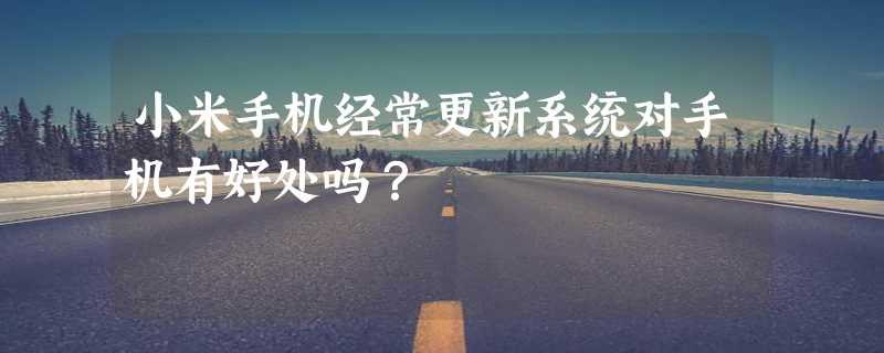 小米手机经常更新系统对手机有好处吗？