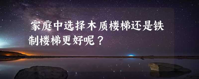 家庭中选择木质楼梯还是铁制楼梯更好呢？