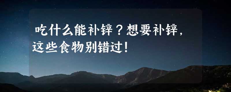 吃什么能补锌？想要补锌，这些食物别错过！