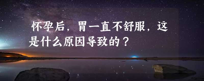 怀孕后，胃一直不舒服，这是什么原因导致的？