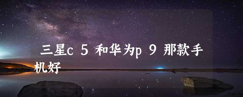 三星c5和华为p9那款手机好