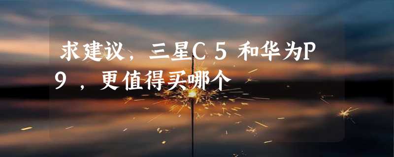 求建议，三星C5和华为P9，更值得买哪个