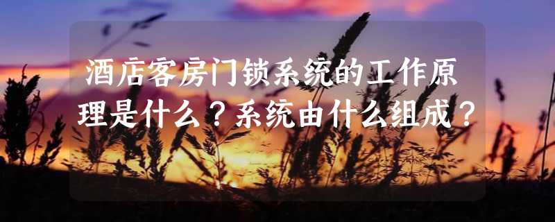 酒店客房门锁系统的工作原理是什么？系统由什么组成？