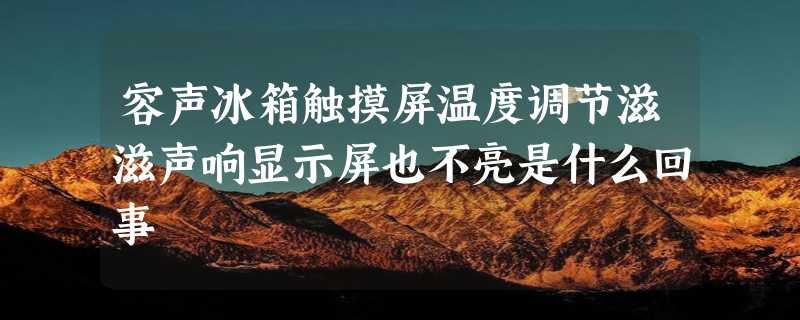 容声冰箱触摸屏温度调节滋滋声响显示屏也不亮是什么回事