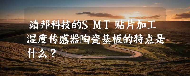 靖邦科技的SMT贴片加工湿度传感器陶瓷基板的特点是什么？