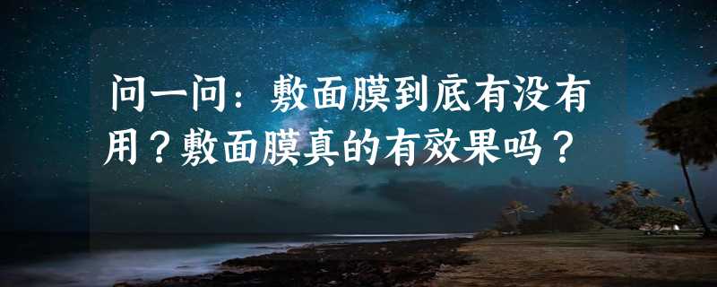 问一问：敷面膜到底有没有用？敷面膜真的有效果吗？