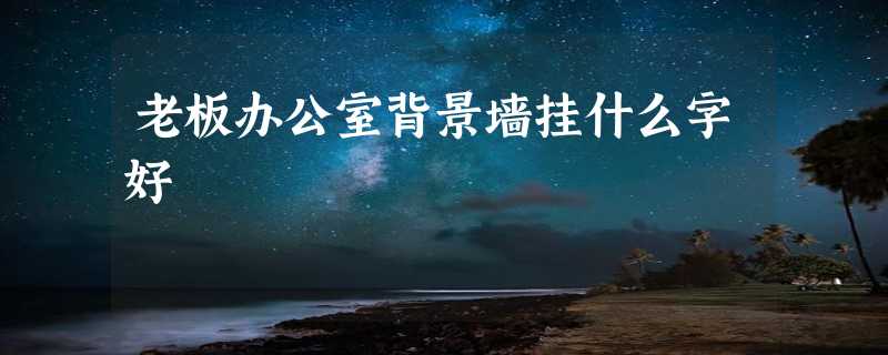 老板办公室背景墙挂什么字好