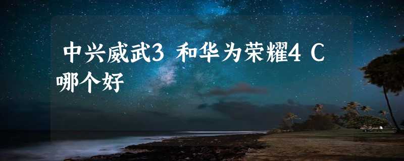 中兴威武3和华为荣耀4C哪个好