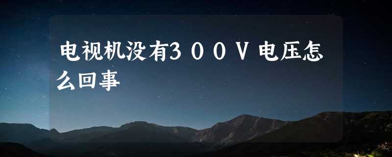 电视机没有300V电压怎么回事