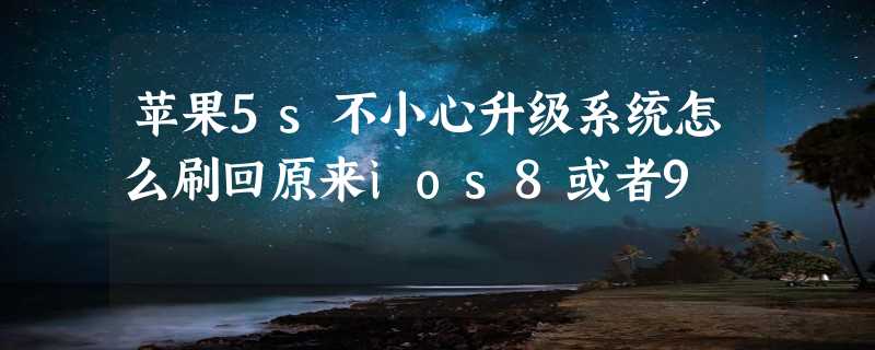 苹果5s不小心升级系统怎么刷回原来ios8或者9