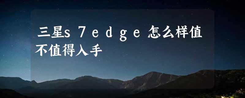 三星s7edge怎么样值不值得入手