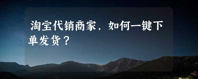 淘宝代销商家，如何一键下单发货？