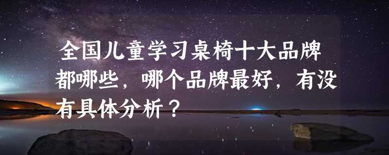 全国儿童学习桌椅十大品牌都哪些，哪个品牌最好，有没有具体分析？