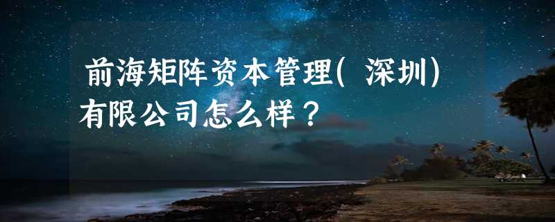 前海矩阵资本管理(深圳)有限公司怎么样？